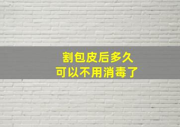 割包皮后多久可以不用消毒了