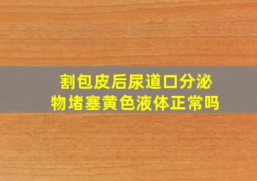 割包皮后尿道口分泌物堵塞黄色液体正常吗