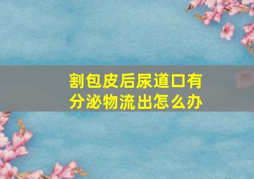 割包皮后尿道口有分泌物流出怎么办