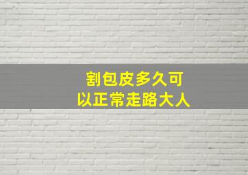 割包皮多久可以正常走路大人