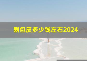 割包皮多少钱左右2024