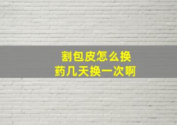 割包皮怎么换药几天换一次啊