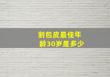 割包皮最佳年龄30岁是多少