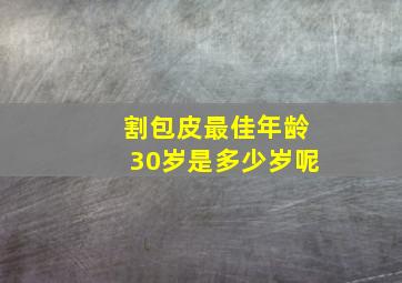 割包皮最佳年龄30岁是多少岁呢