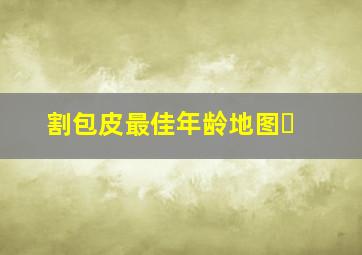 割包皮最佳年龄地图▪