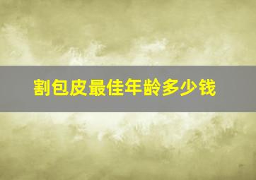 割包皮最佳年龄多少钱