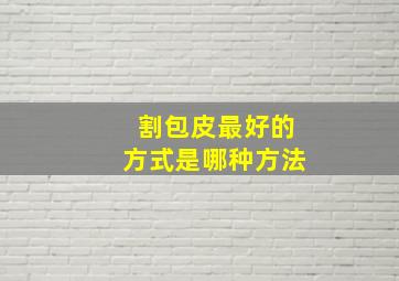 割包皮最好的方式是哪种方法