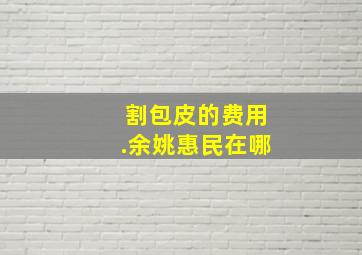 割包皮的费用.余姚惠民在哪