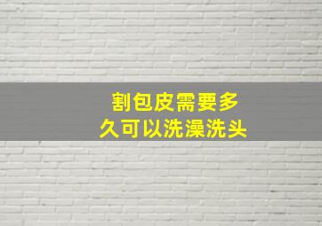 割包皮需要多久可以洗澡洗头