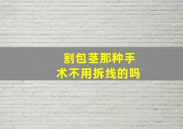 割包茎那种手术不用拆线的吗