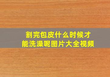 割完包皮什么时候才能洗澡呢图片大全视频