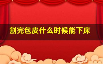 割完包皮什么时候能下床