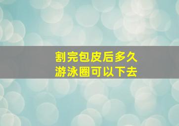 割完包皮后多久游泳圈可以下去