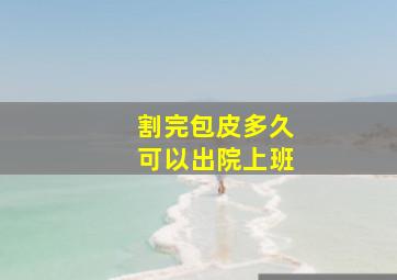 割完包皮多久可以出院上班