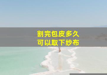 割完包皮多久可以取下纱布