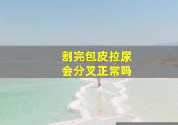 割完包皮拉尿会分叉正常吗