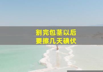 割完包茎以后要擦几天碘伏