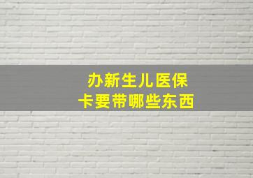 办新生儿医保卡要带哪些东西