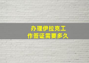 办理伊拉克工作签证需要多久