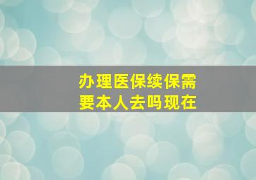 办理医保续保需要本人去吗现在