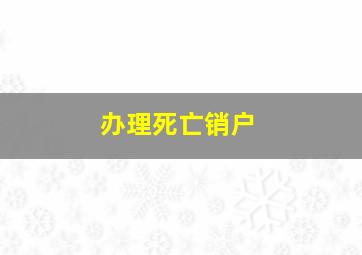 办理死亡销户