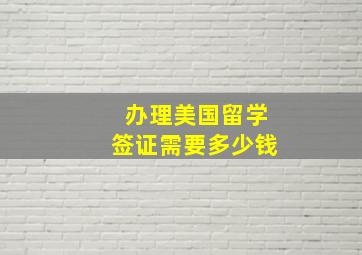 办理美国留学签证需要多少钱