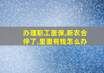 办理职工医保,新农合停了,里面有钱怎么办