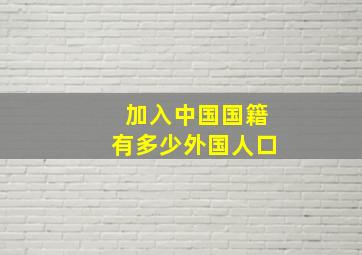 加入中国国籍有多少外国人口