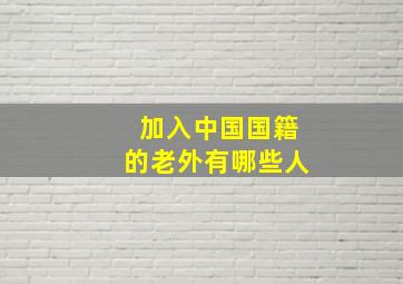 加入中国国籍的老外有哪些人