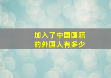 加入了中国国籍的外国人有多少