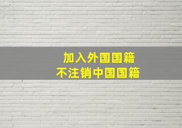 加入外国国籍不注销中国国籍