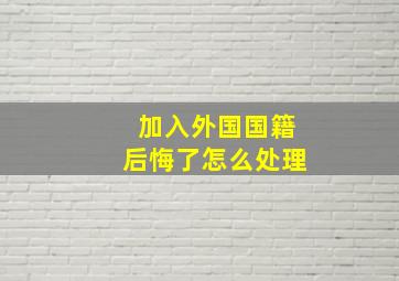 加入外国国籍后悔了怎么处理