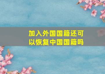 加入外国国籍还可以恢复中国国籍吗