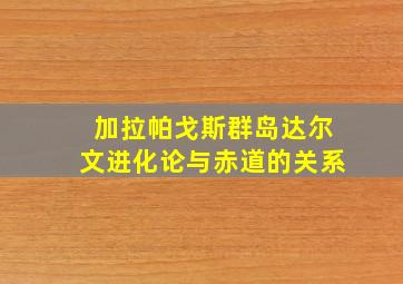 加拉帕戈斯群岛达尔文进化论与赤道的关系