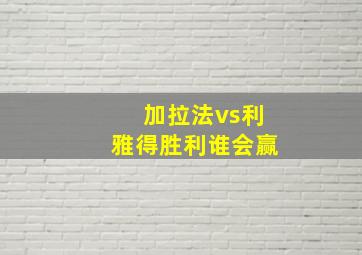 加拉法vs利雅得胜利谁会赢