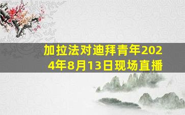 加拉法对迪拜青年2024年8月13日现场直播