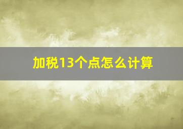 加税13个点怎么计算