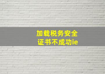 加载税务安全证书不成功ie