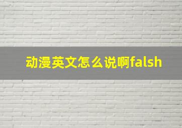 动漫英文怎么说啊falsh