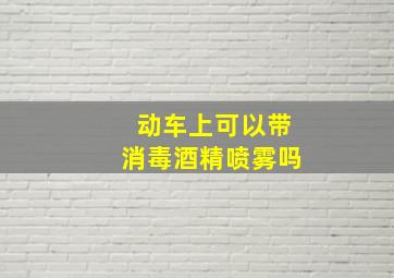 动车上可以带消毒酒精喷雾吗