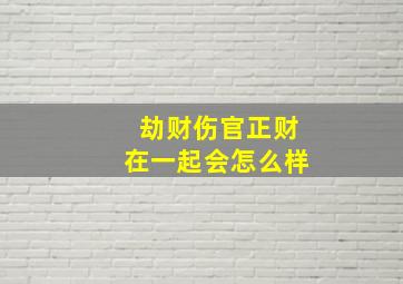 劫财伤官正财在一起会怎么样