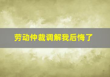 劳动仲裁调解我后悔了