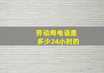 劳动局电话是多少24小时的