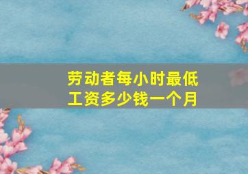 劳动者每小时最低工资多少钱一个月