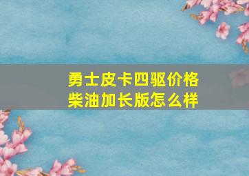 勇士皮卡四驱价格柴油加长版怎么样