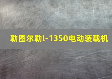 勒图尔勒l-1350电动装载机