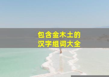 包含金木土的汉字组词大全