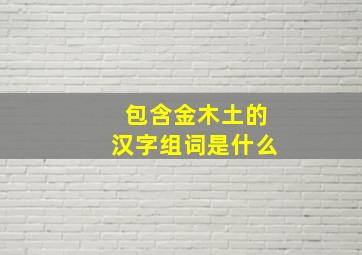 包含金木土的汉字组词是什么