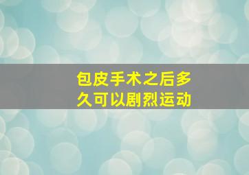 包皮手术之后多久可以剧烈运动