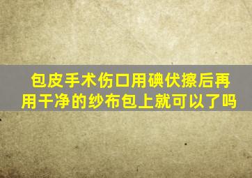 包皮手术伤口用碘伏擦后再用干净的纱布包上就可以了吗